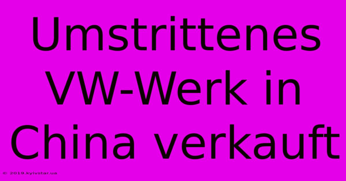 Umstrittenes VW-Werk In China Verkauft