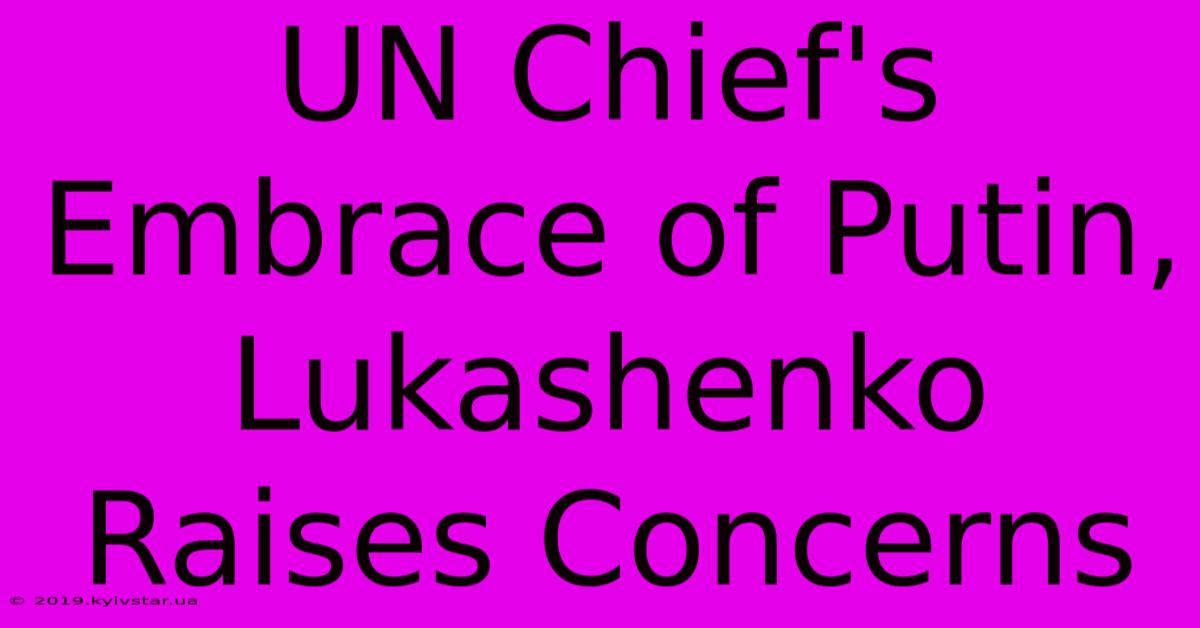 UN Chief's Embrace Of Putin, Lukashenko Raises Concerns