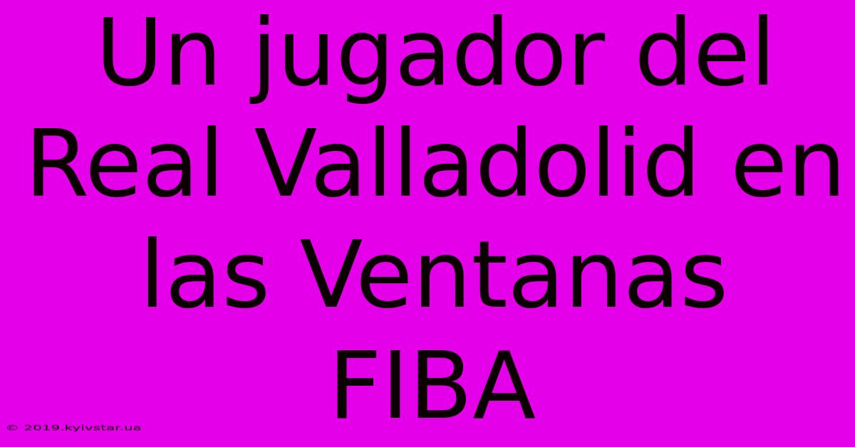 Un Jugador Del Real Valladolid En Las Ventanas FIBA