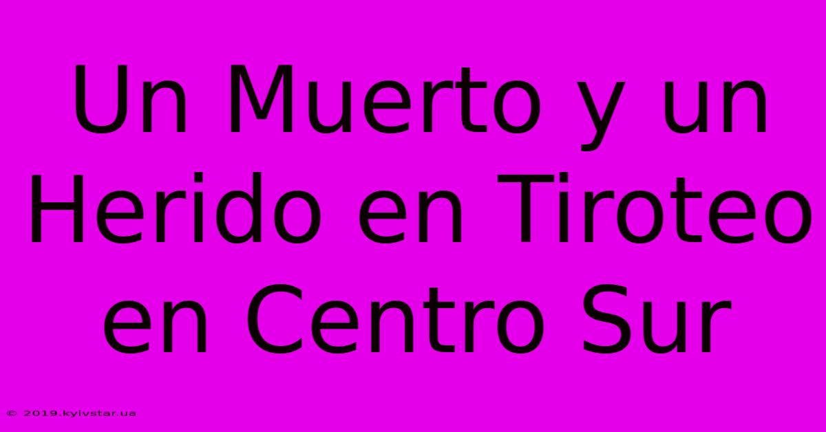 Un Muerto Y Un Herido En Tiroteo En Centro Sur