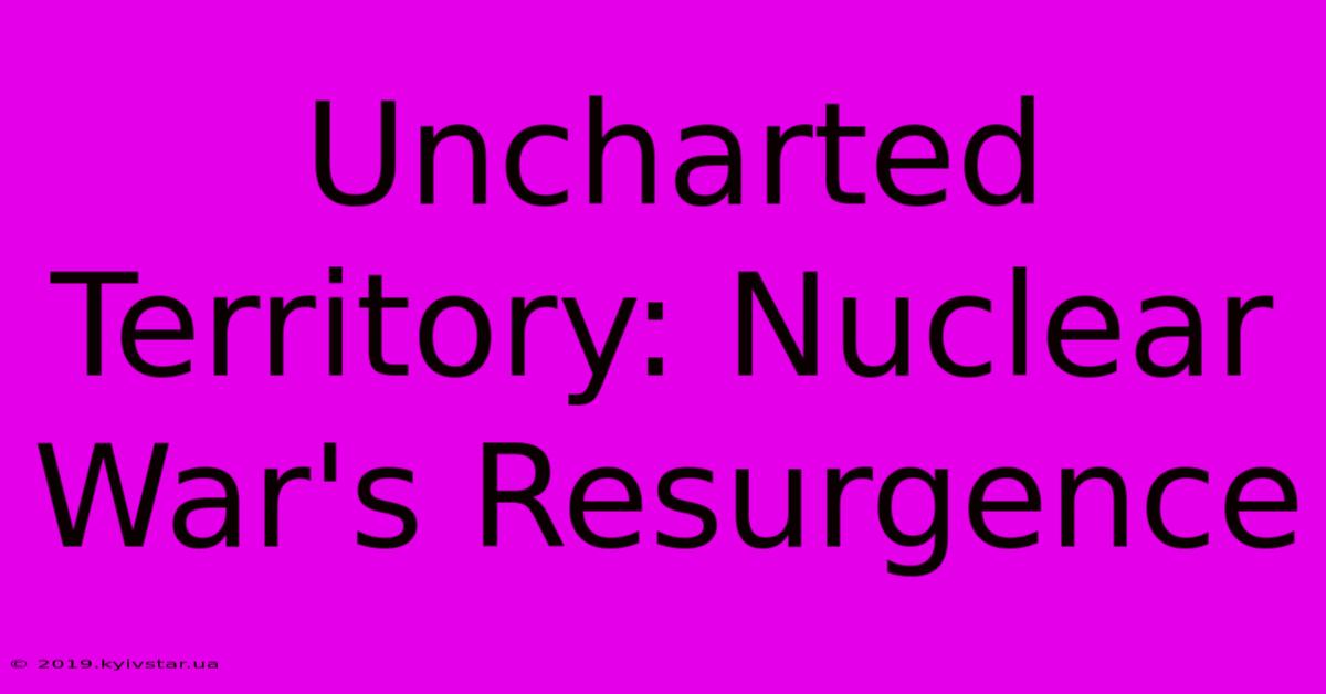 Uncharted Territory: Nuclear War's Resurgence