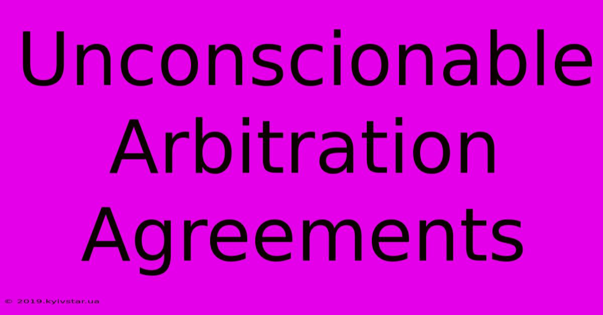 Unconscionable Arbitration Agreements