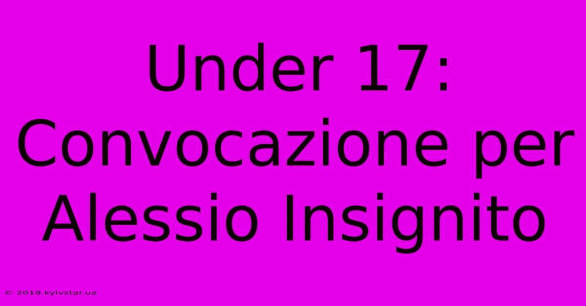 Under 17: Convocazione Per Alessio Insignito 