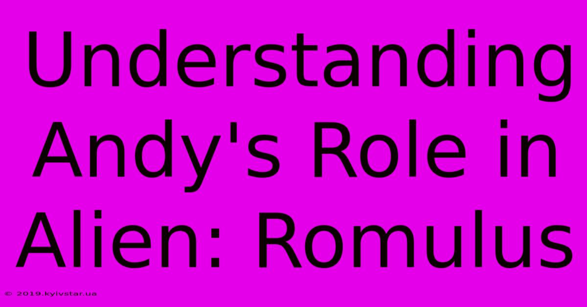 Understanding Andy's Role In Alien: Romulus