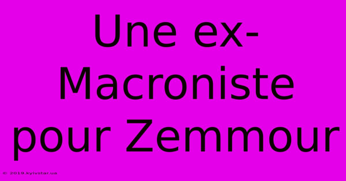 Une Ex-Macroniste Pour Zemmour