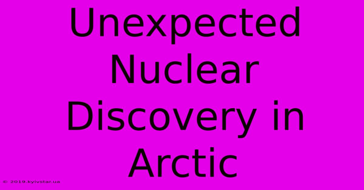 Unexpected Nuclear Discovery In Arctic