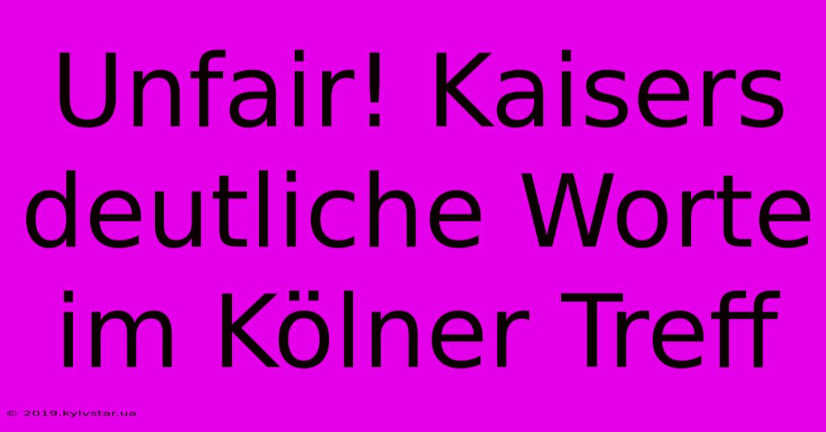 Unfair! Kaisers Deutliche Worte Im Kölner Treff