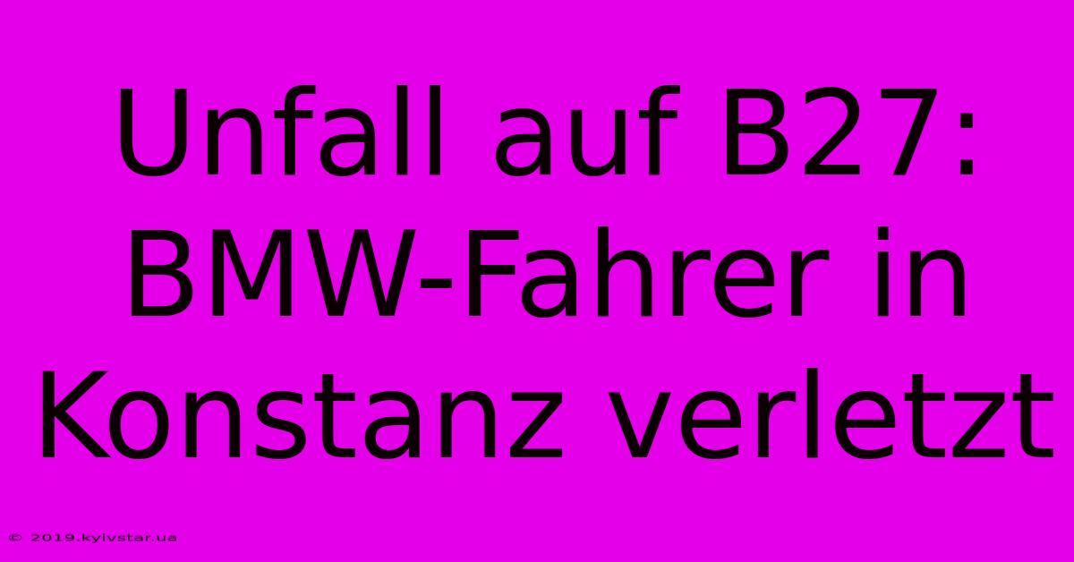 Unfall Auf B27: BMW-Fahrer In Konstanz Verletzt