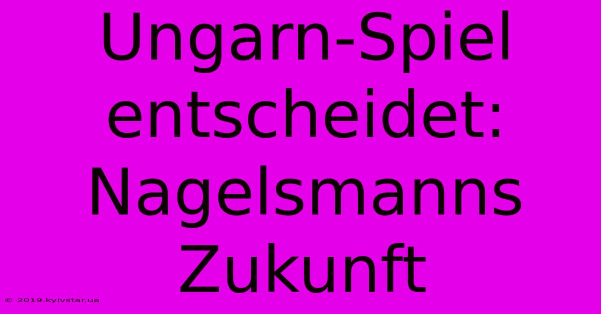 Ungarn-Spiel Entscheidet: Nagelsmanns Zukunft