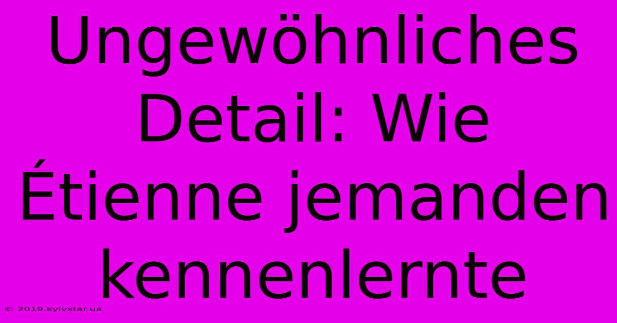 Ungewöhnliches Detail: Wie Étienne Jemanden Kennenlernte