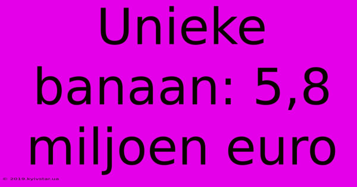 Unieke Banaan: 5,8 Miljoen Euro