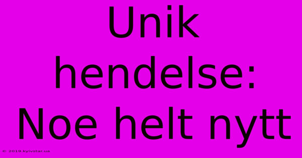 Unik Hendelse: Noe Helt Nytt