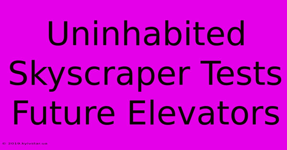 Uninhabited Skyscraper Tests Future Elevators