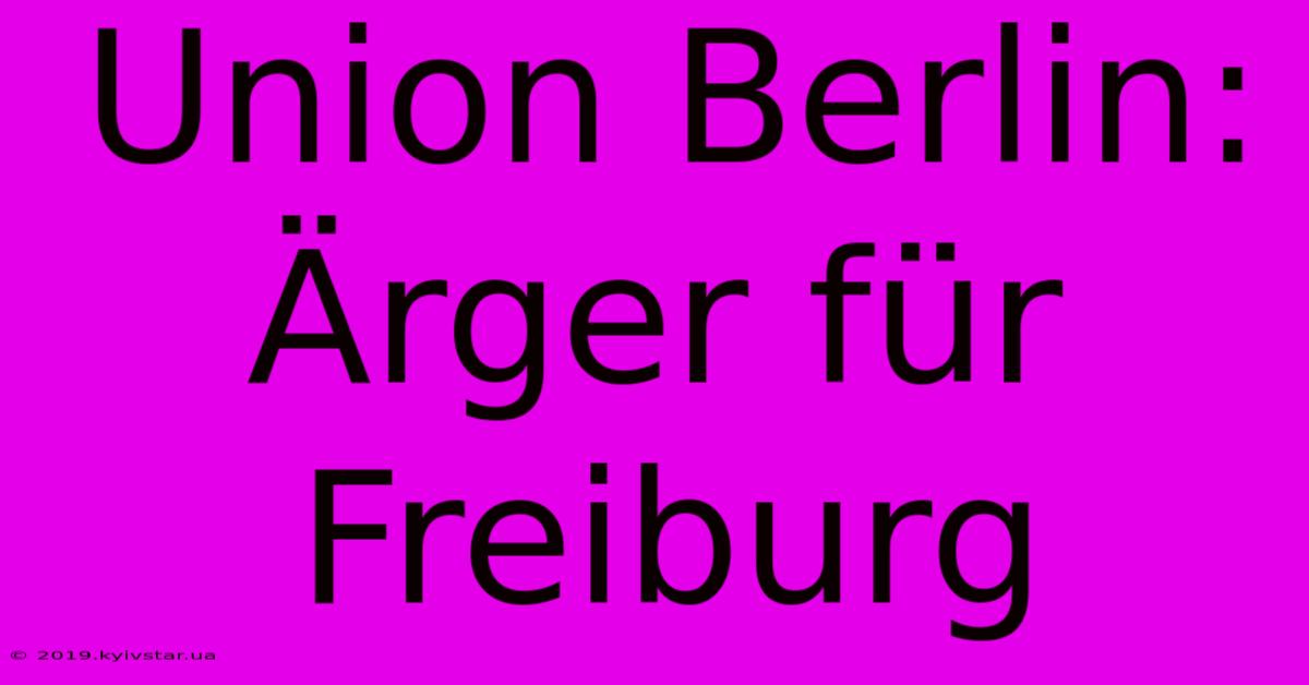 Union Berlin: Ärger Für Freiburg