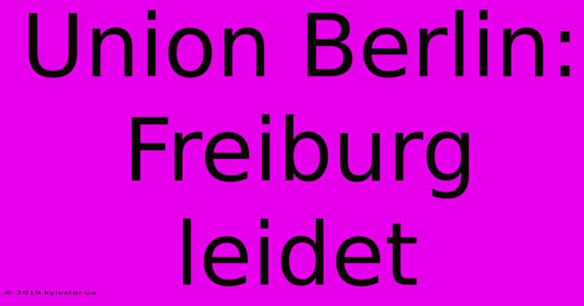 Union Berlin: Freiburg Leidet