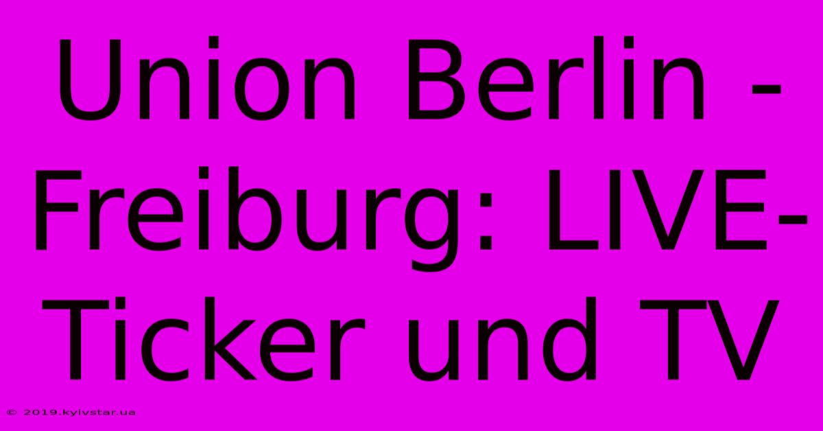 Union Berlin - Freiburg: LIVE-Ticker Und TV