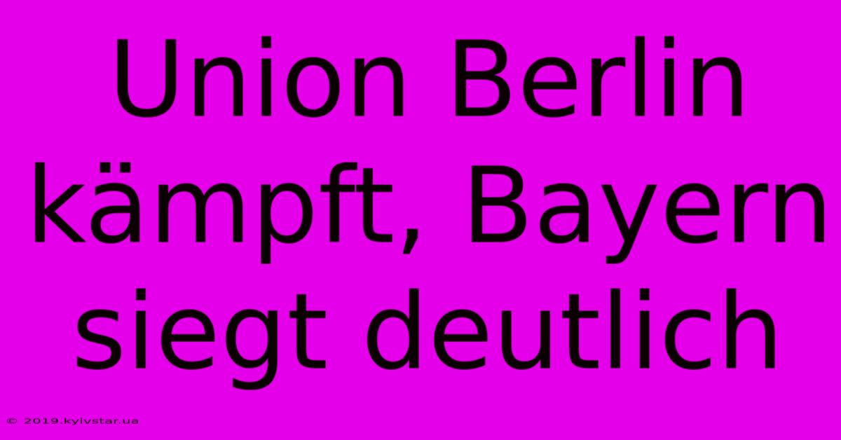 Union Berlin Kämpft, Bayern Siegt Deutlich