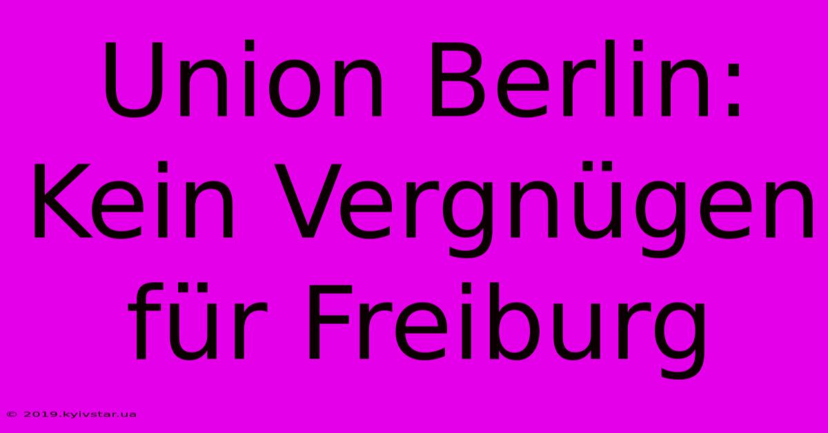 Union Berlin: Kein Vergnügen Für Freiburg