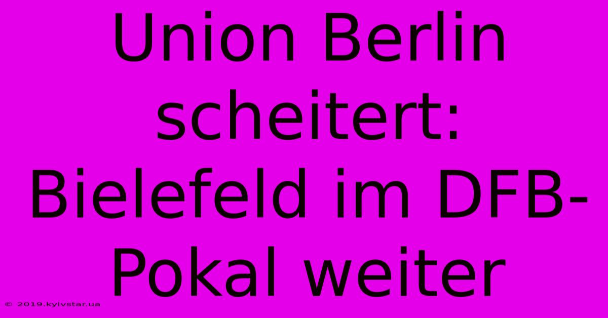 Union Berlin Scheitert: Bielefeld Im DFB-Pokal Weiter 