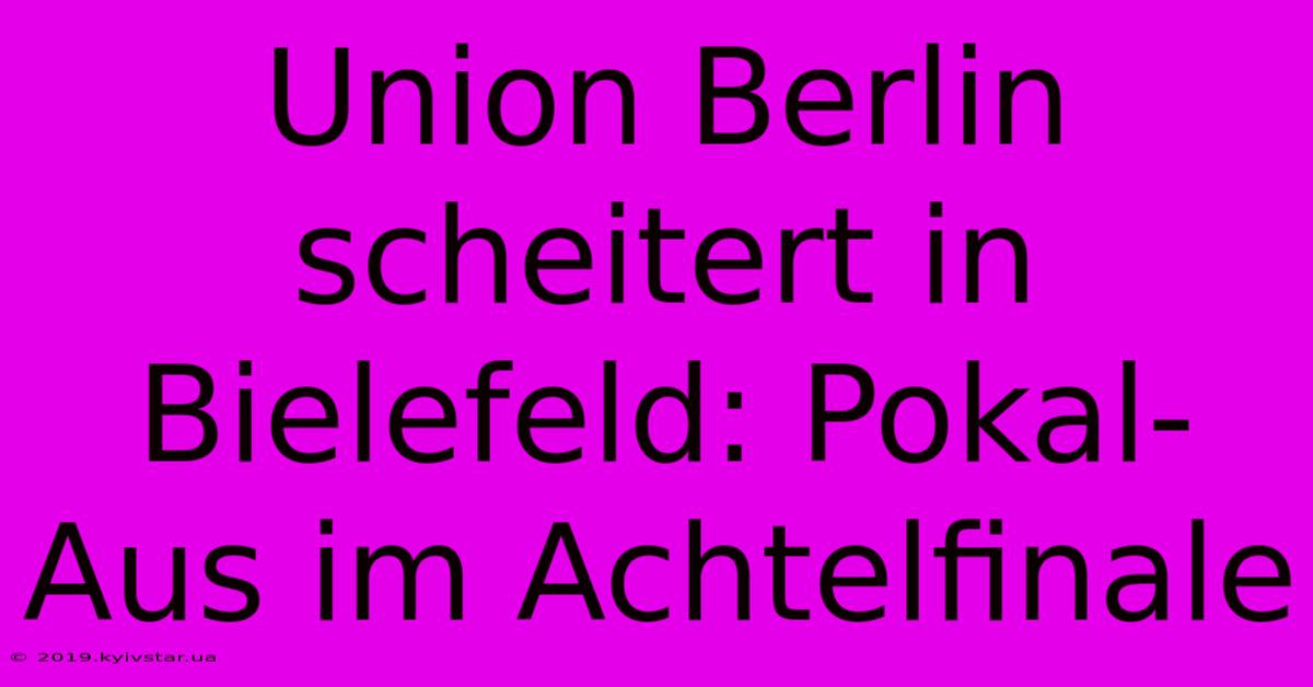 Union Berlin Scheitert In Bielefeld: Pokal-Aus Im Achtelfinale