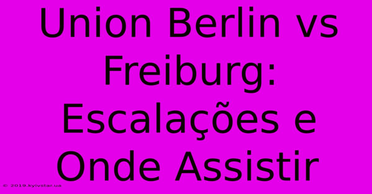 Union Berlin Vs Freiburg: Escalações E Onde Assistir