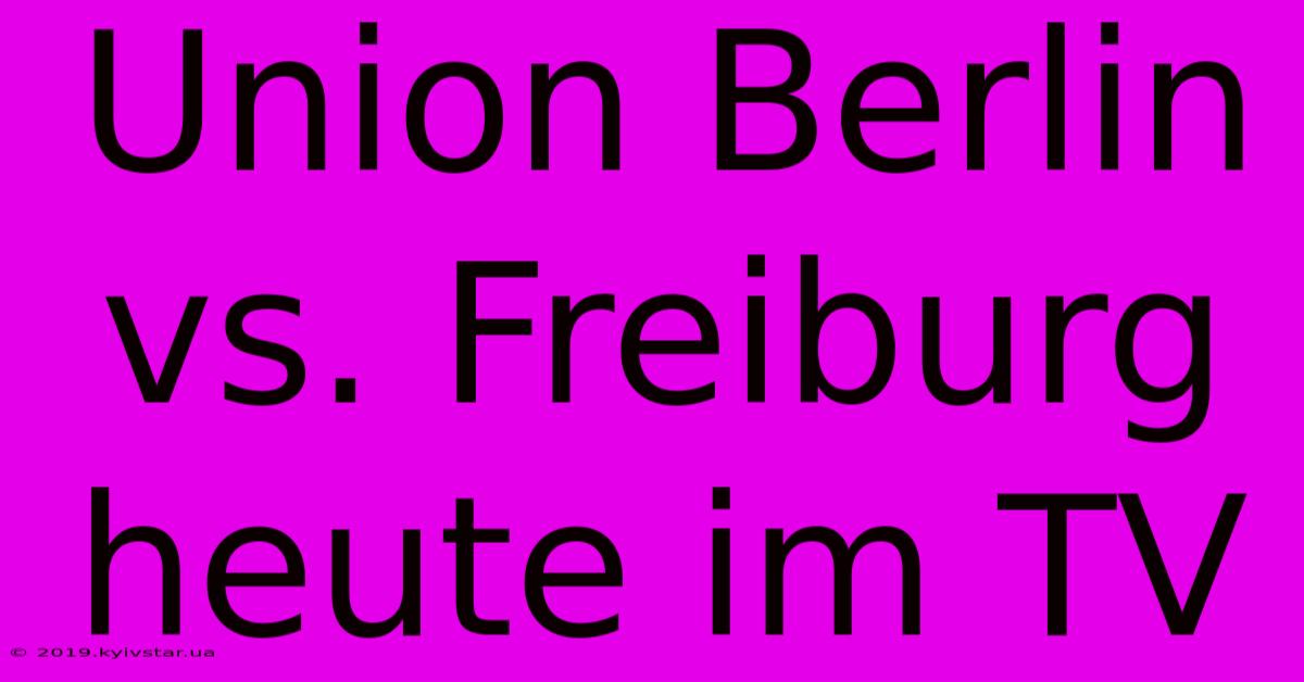 Union Berlin Vs. Freiburg Heute Im TV