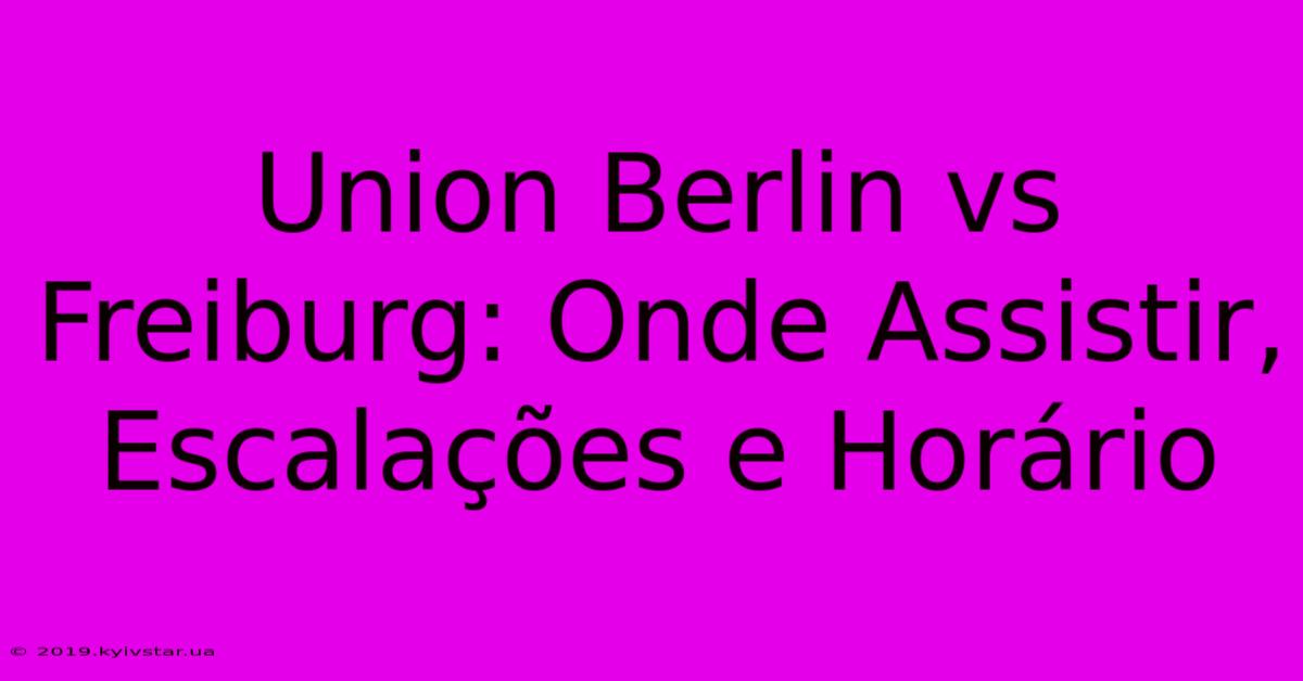 Union Berlin Vs Freiburg: Onde Assistir, Escalações E Horário