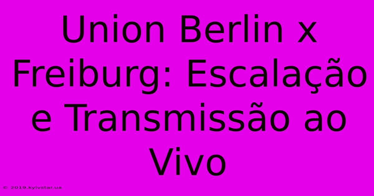 Union Berlin X Freiburg: Escalação E Transmissão Ao Vivo