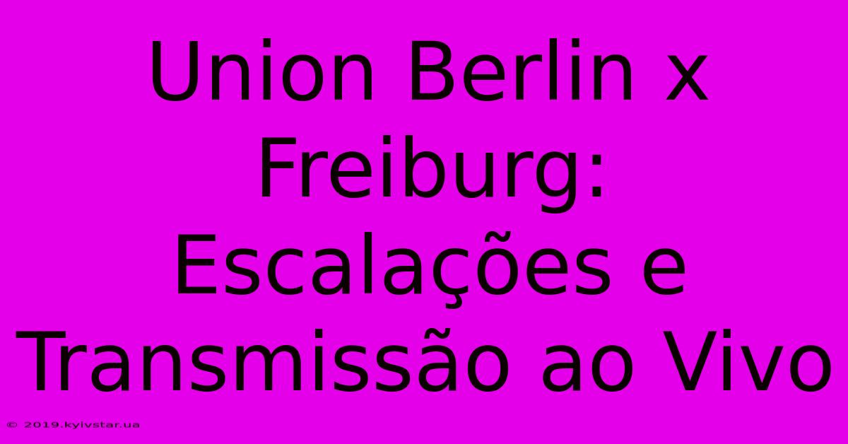 Union Berlin X Freiburg: Escalações E Transmissão Ao Vivo