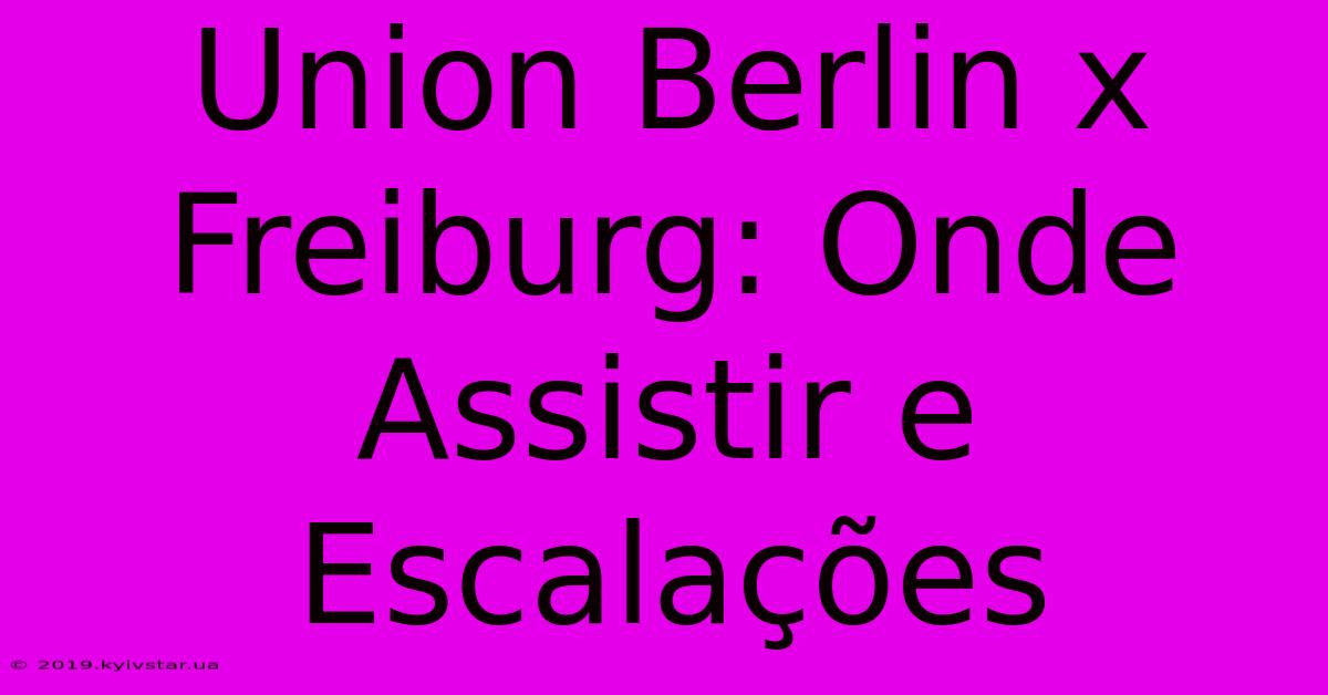 Union Berlin X Freiburg: Onde Assistir E Escalações