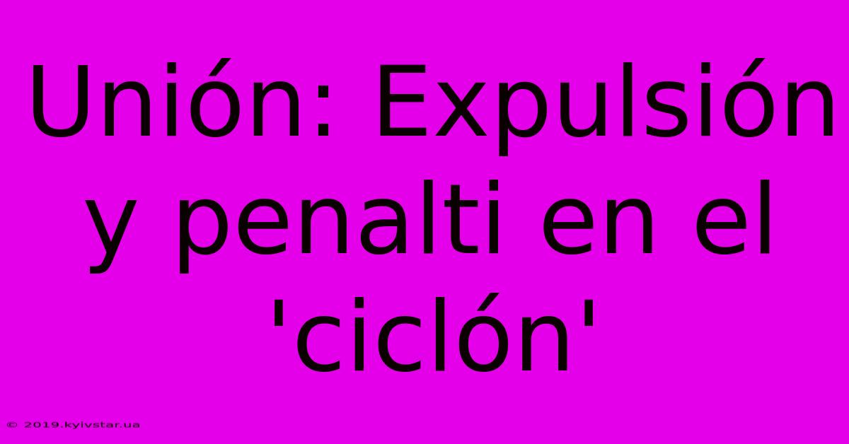 Unión: Expulsión Y Penalti En El 'ciclón'