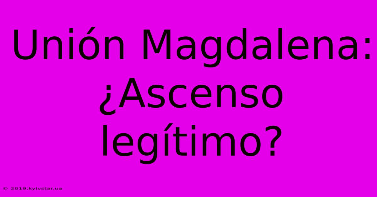 Unión Magdalena: ¿Ascenso Legítimo?