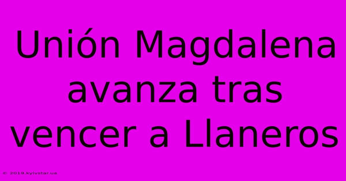 Unión Magdalena Avanza Tras Vencer A Llaneros