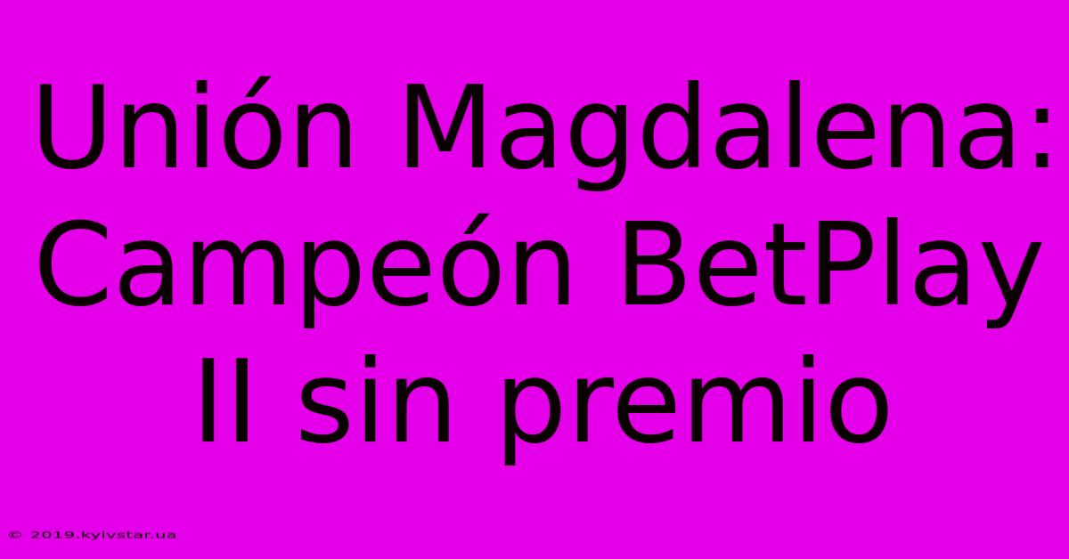 Unión Magdalena: Campeón BetPlay II Sin Premio