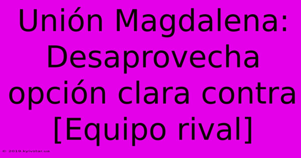 Unión Magdalena:  Desaprovecha Opción Clara Contra [Equipo Rival]