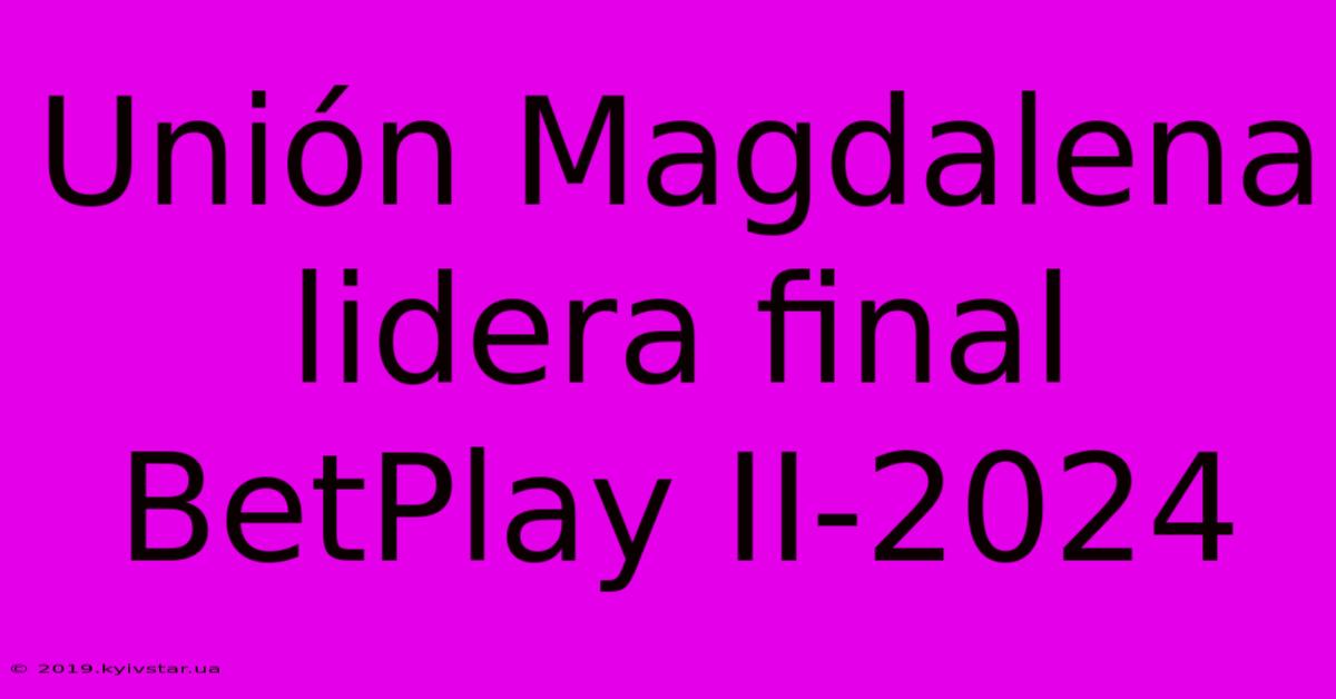 Unión Magdalena Lidera Final BetPlay II-2024