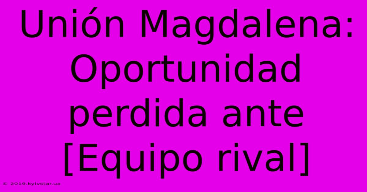 Unión Magdalena: Oportunidad Perdida Ante [Equipo Rival]