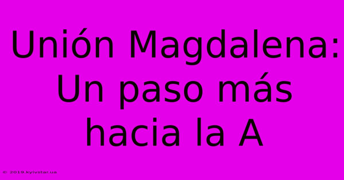 Unión Magdalena: Un Paso Más Hacia La A