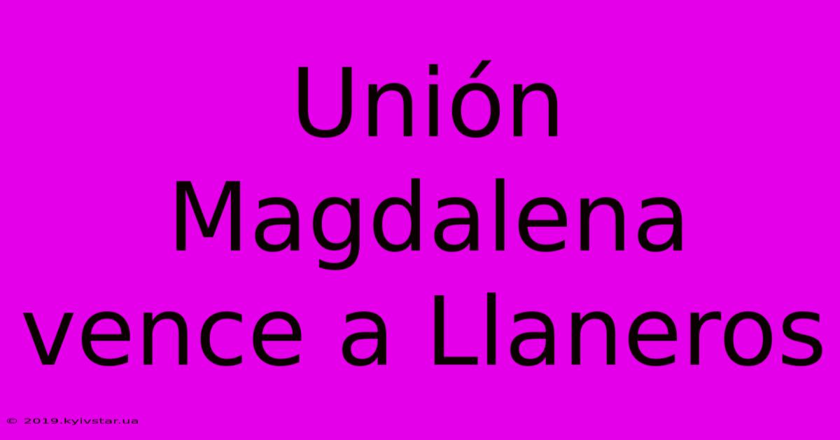 Unión Magdalena Vence A Llaneros