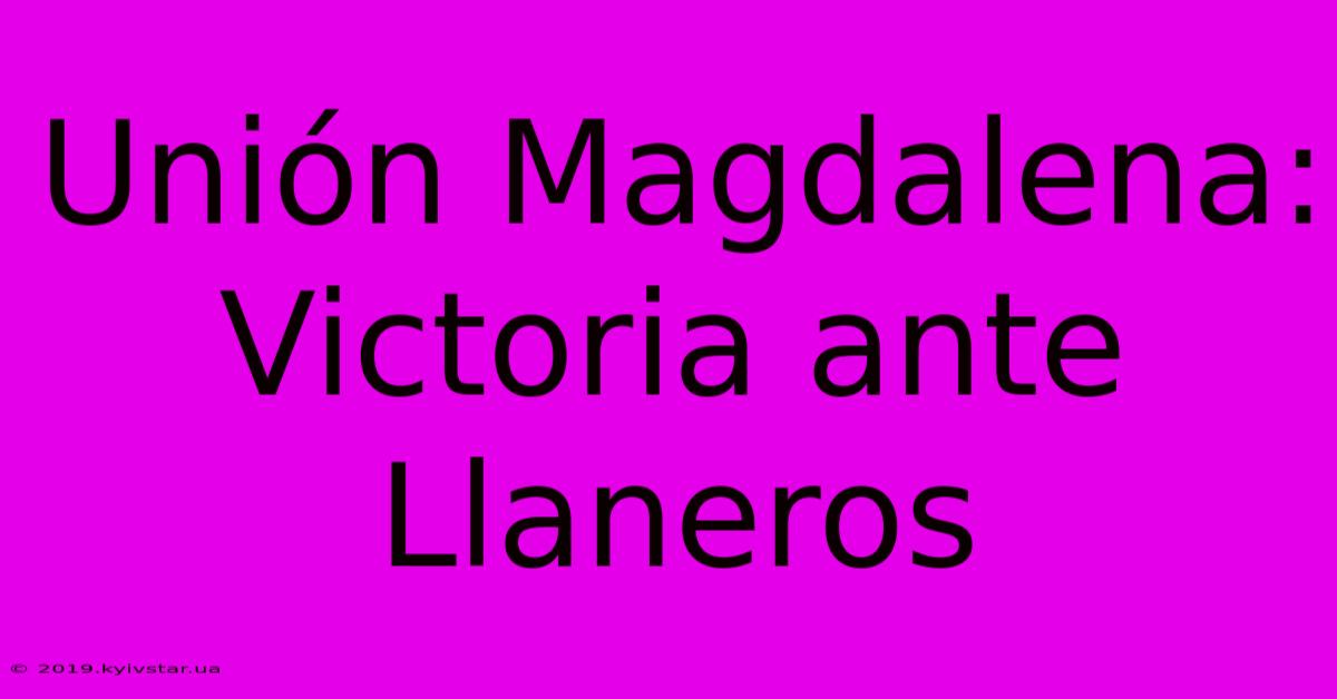 Unión Magdalena: Victoria Ante Llaneros