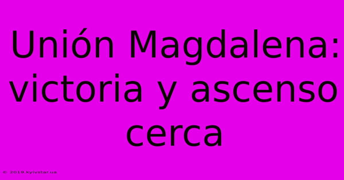 Unión Magdalena: Victoria Y Ascenso Cerca