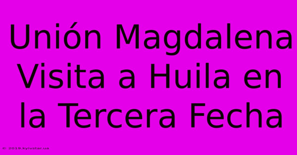 Unión Magdalena Visita A Huila En La Tercera Fecha 