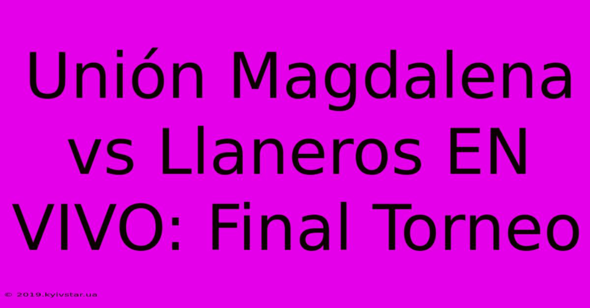 Unión Magdalena Vs Llaneros EN VIVO: Final Torneo