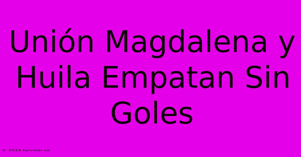 Unión Magdalena Y Huila Empatan Sin Goles