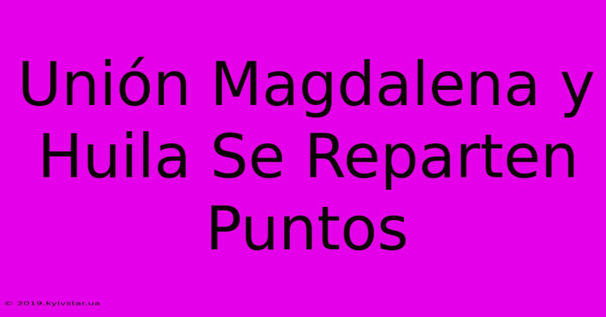 Unión Magdalena Y Huila Se Reparten Puntos