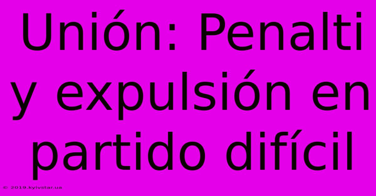 Unión: Penalti Y Expulsión En Partido Difícil