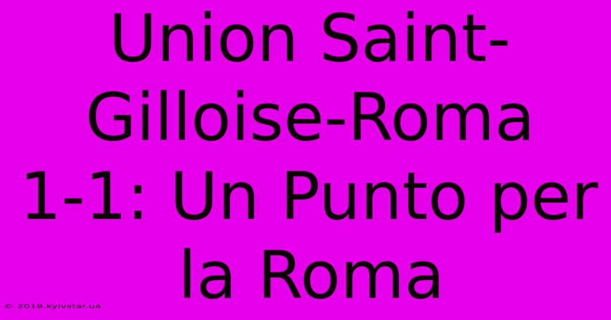 Union Saint-Gilloise-Roma 1-1: Un Punto Per La Roma