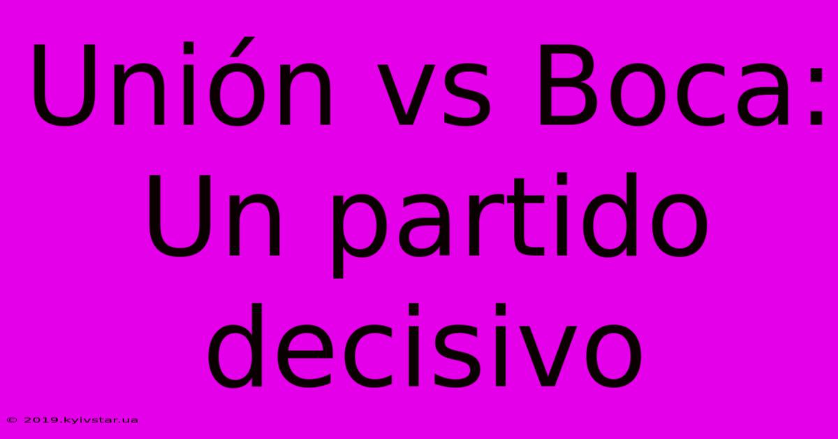 Unión Vs Boca:  Un Partido Decisivo