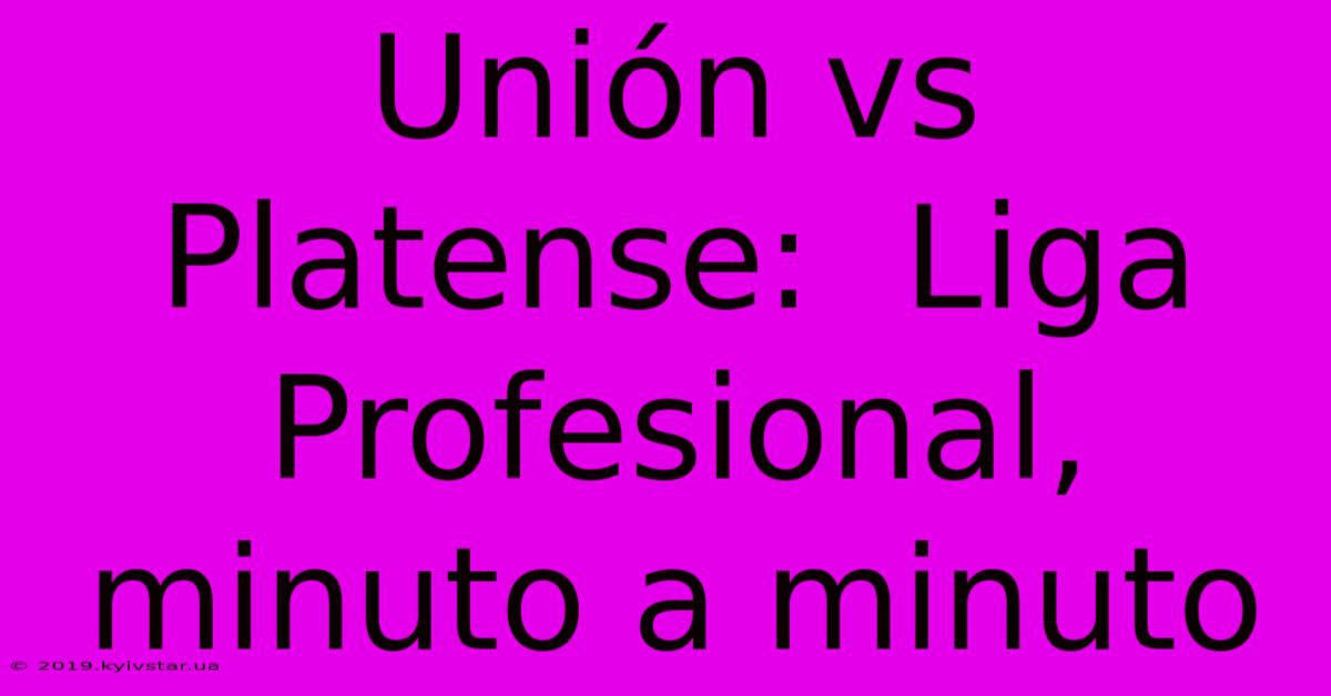 Unión Vs Platense:  Liga Profesional, Minuto A Minuto