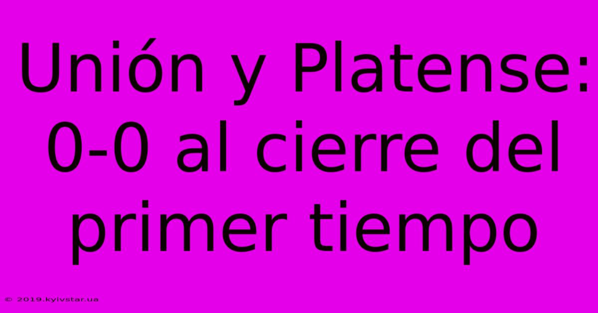 Unión Y Platense: 0-0 Al Cierre Del Primer Tiempo